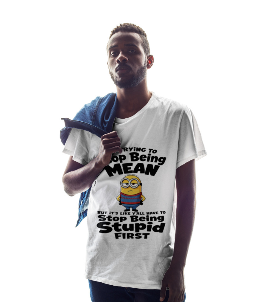 Minions I'm Trying To Stop Being Mean Stop Being Stupid First T-Shirt