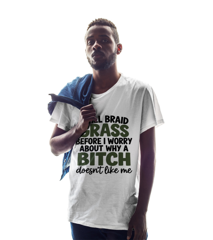 I Will Braid Grass Before I Worry About Why A Bitch Doesn't Like Me T-Shirt