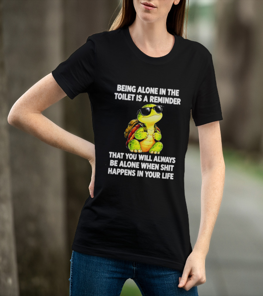 Being Alone In The Toilet Is A Reminder That You Will Always Be Alone When Shit Happens In Your Life Turtle T-Shirt