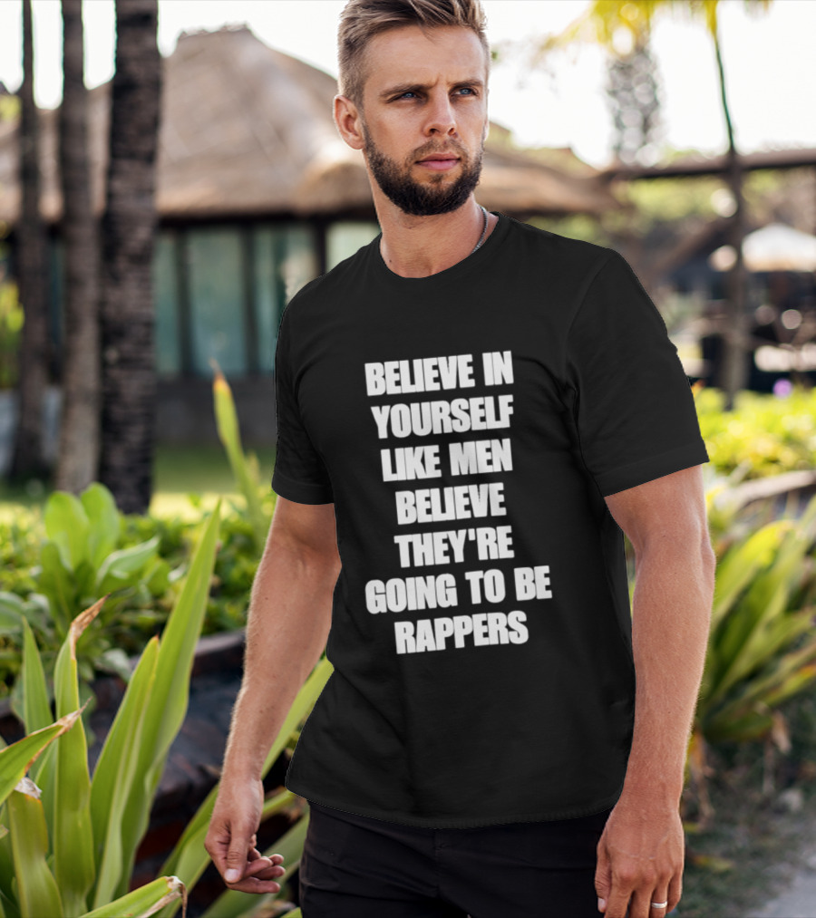 Believe In Yourself Like Men Believe They're Going To Be Rappers T-Shirt