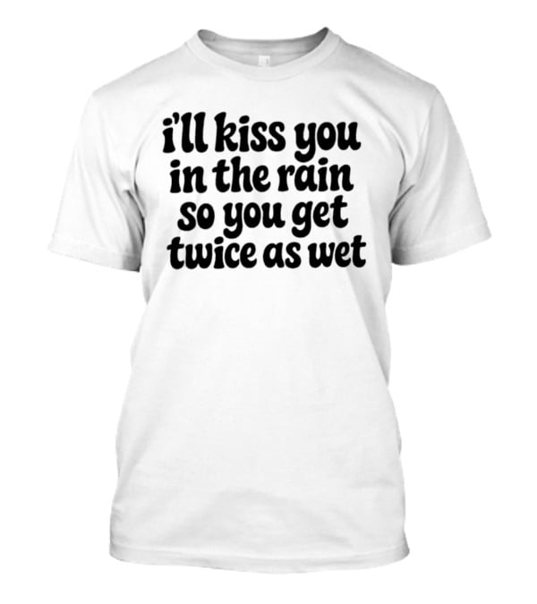 I'll Kiss You In The Rain So You Get Twice As Wet T-Shirt