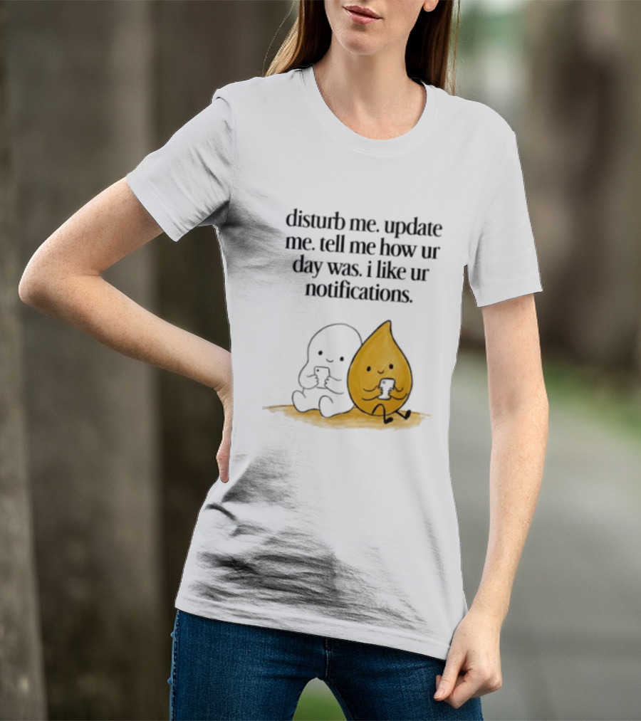 Disturb Me Update Me Tell Me How Ur Day Was I Like Ur Notifications Cute Characters T-Shirt