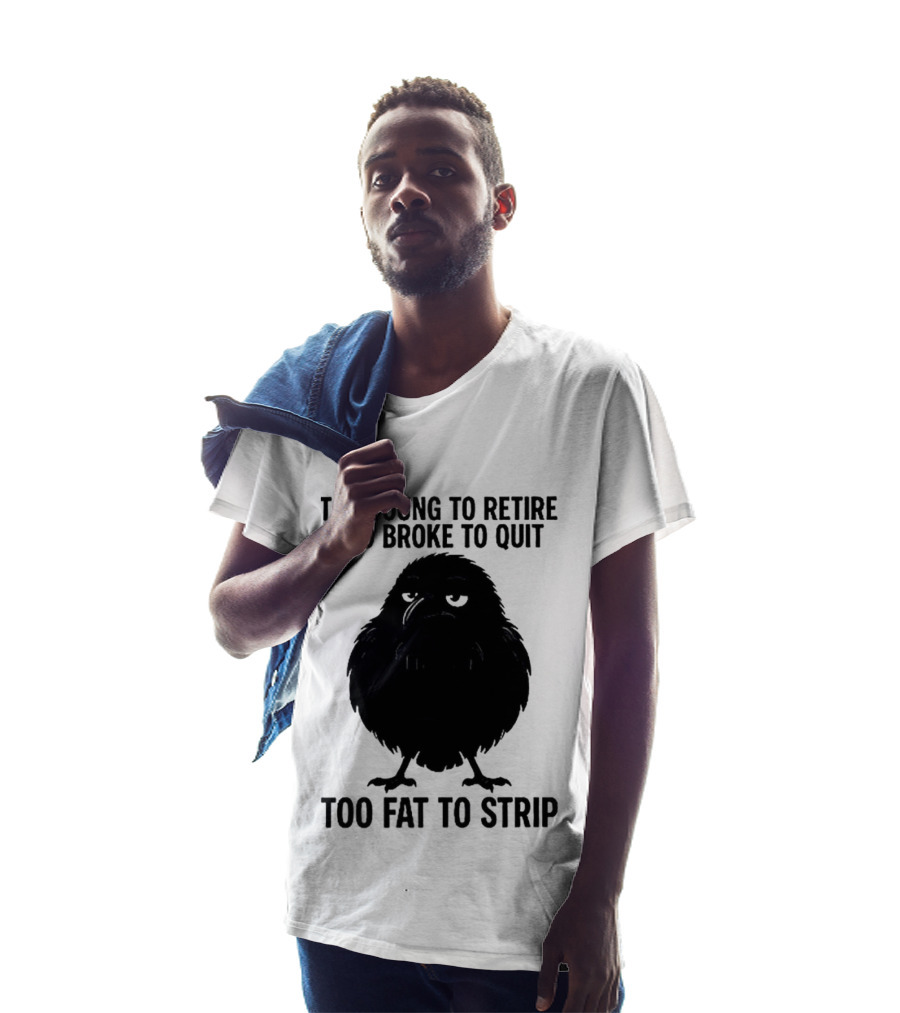 Too Young To Retire Too Broke To Quit Too Fat To Strip Crow T-Shirt