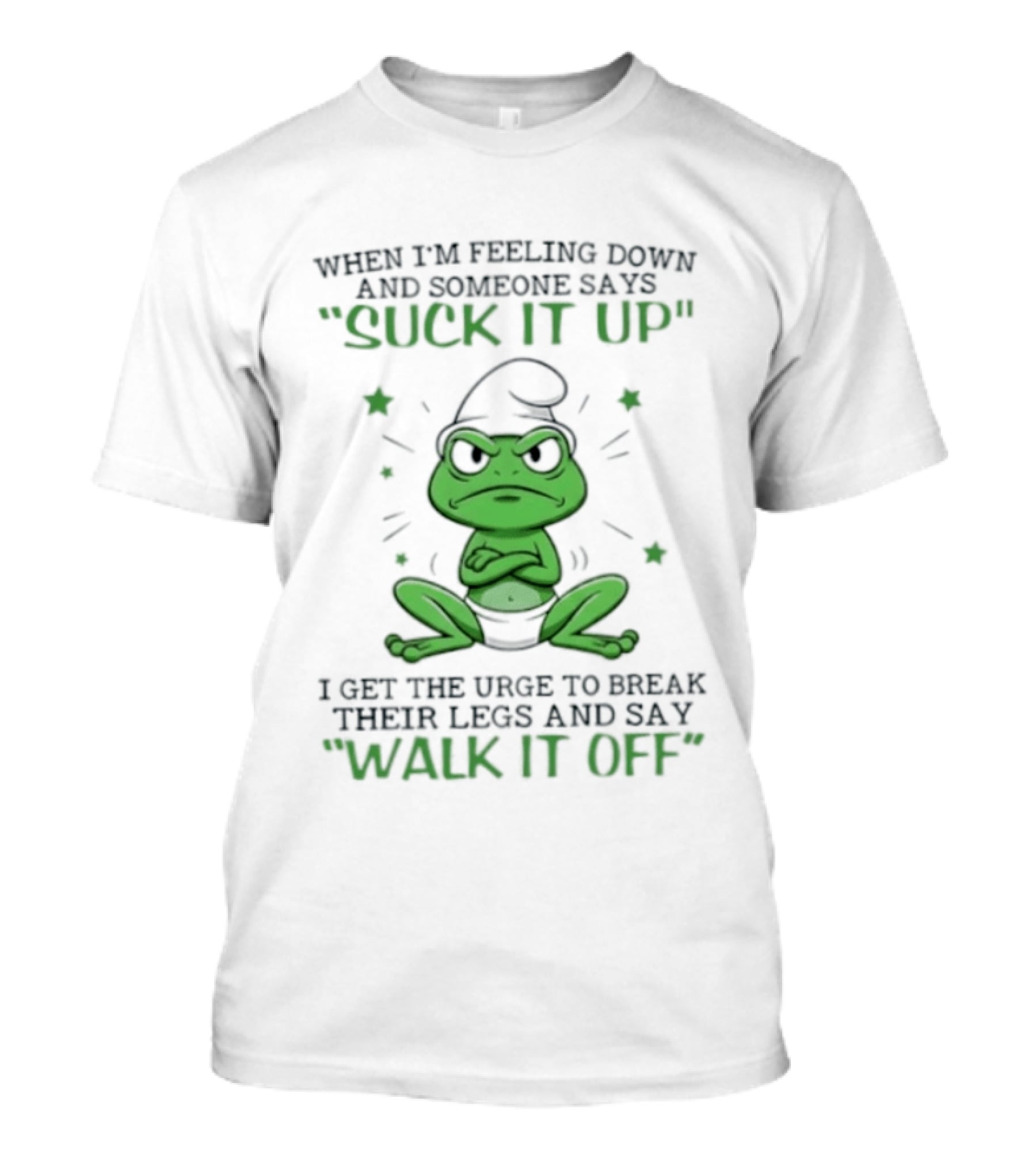 When I Am Feeling Down And Someone Says Suck It Up I Get The Urge To Break Their Legs And Say Walk It Off T-Shirt