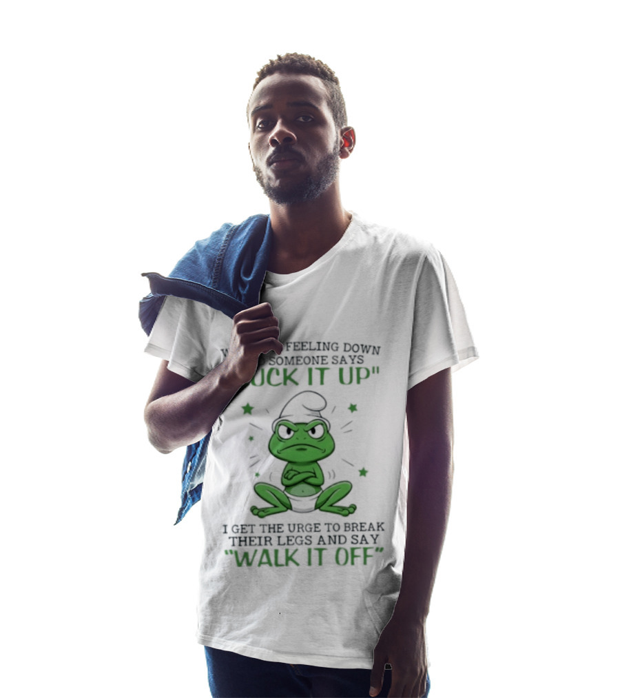 When I Am Feeling Down And Someone Says Suck It Up I Get The Urge To Break Their Legs And Say Walk It Off T-Shirt