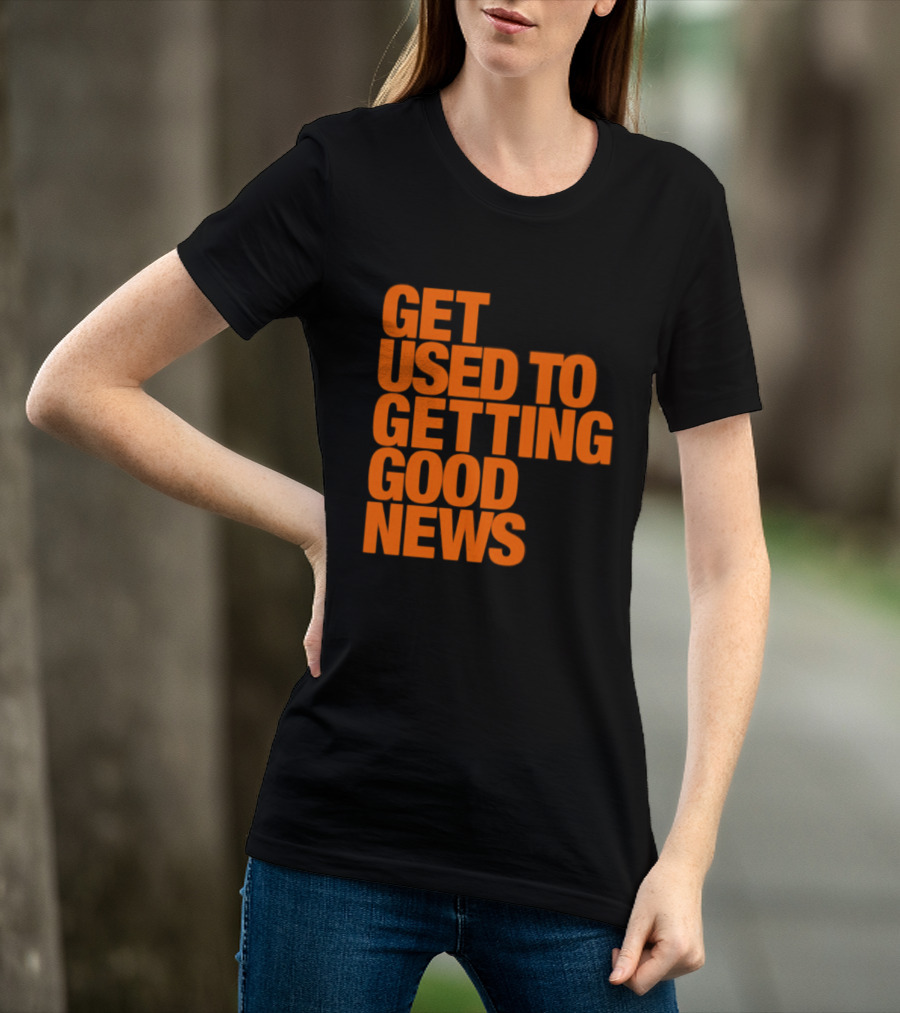 Get Used To Getting Good News T-Shirt