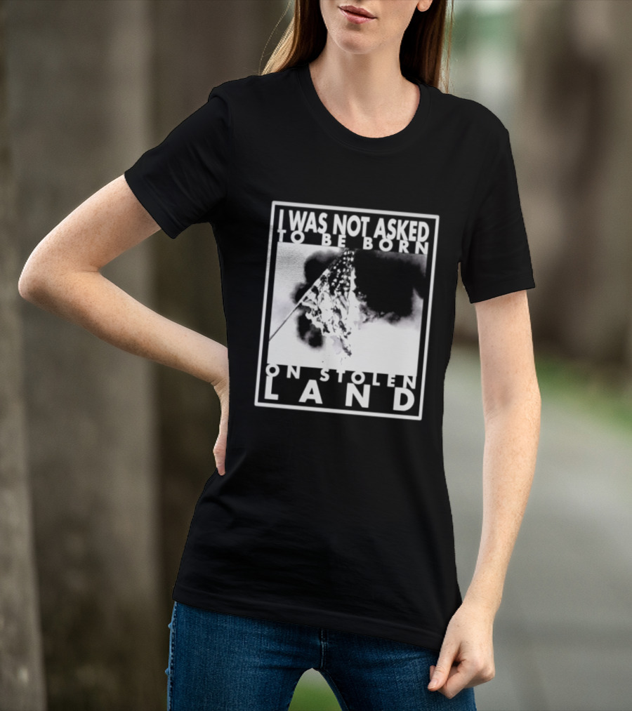 I Was Not Asked To Be Born On Stolen Land T-Shirt