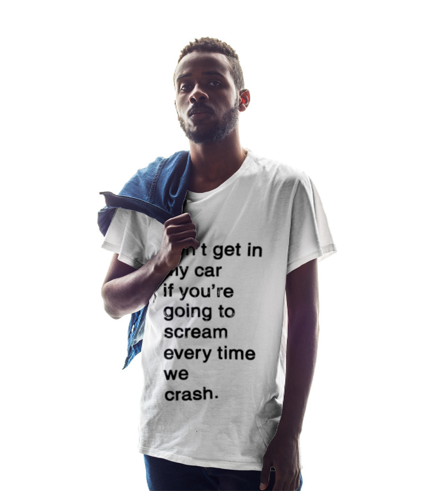 Don't Get In My Car If You're Going To Scream Every Time We Crash T-Shirt