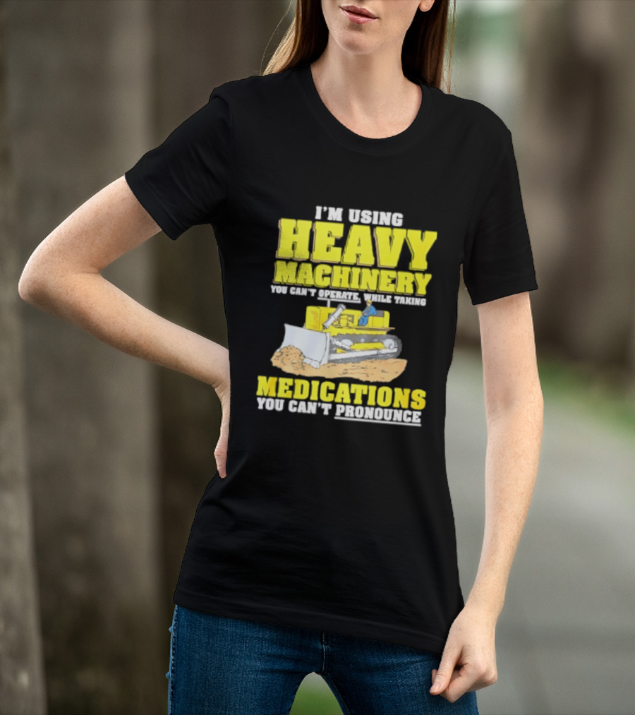 I'm Using Heavy Machinery You Can't Operate While Taking Medications You Can't Pronounce T-Shirt