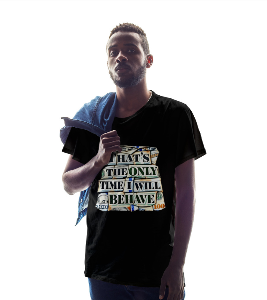 That's The Only Time I Will Behave Money Hundred Dollar Bills T-Shirt