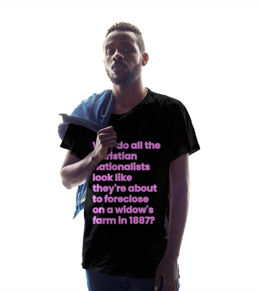 Why Do All The Christian Nationalists Look Like They're About To Foreclose On A Widow's Farm In 1897 T-Shirt