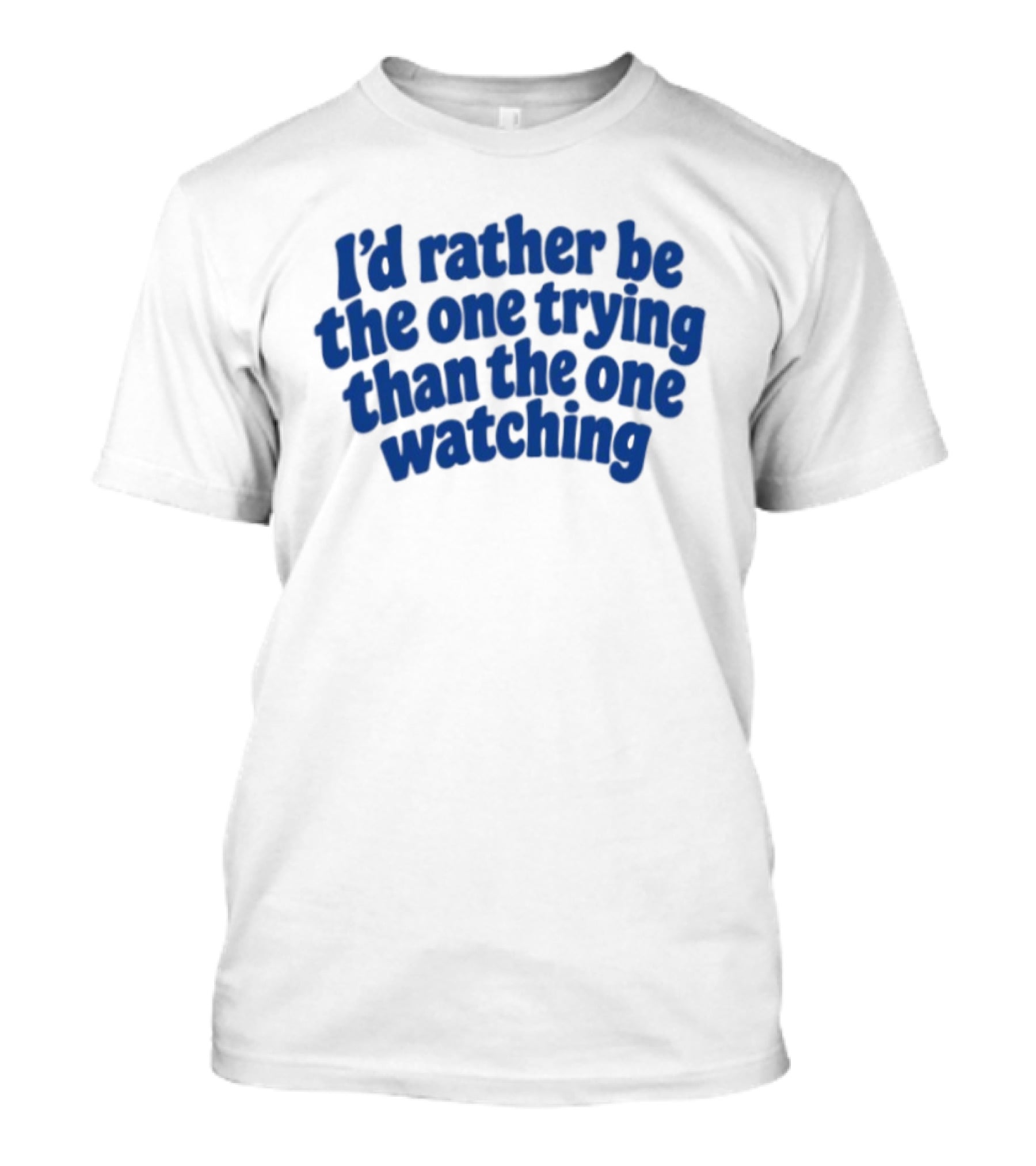 I'd Rather Be The One Trying Than The One Ing Motivational T-Shirt