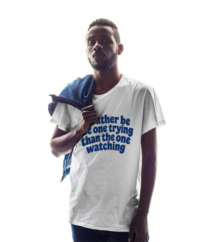 I'd Rather Be The One Trying Than The One Ing Motivational T-Shirt