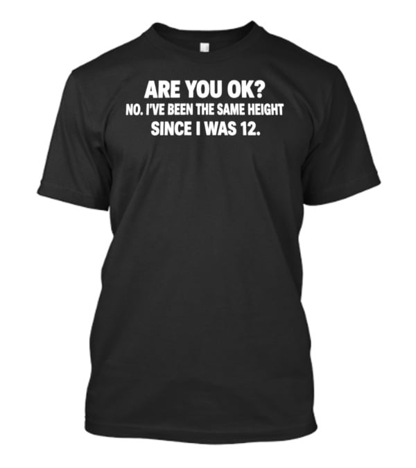 Are You OK No I've Been The Same Height Since I Was 12 T-Shirt