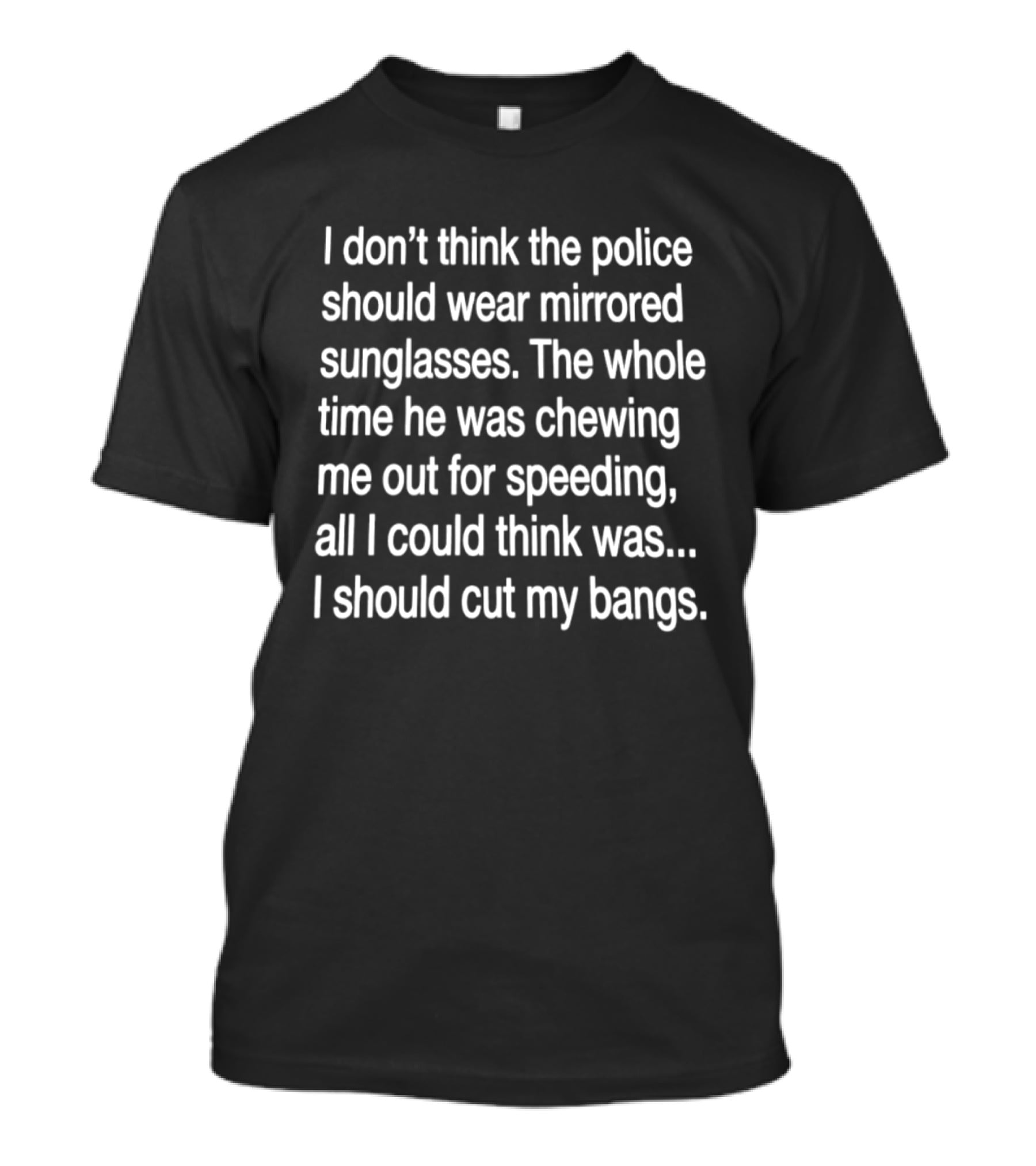 I Don't Think The Police Should Wear Mirrored Sunglasses Chewing Me Out For Speeding I Should Cut My Bangs T-Shirt