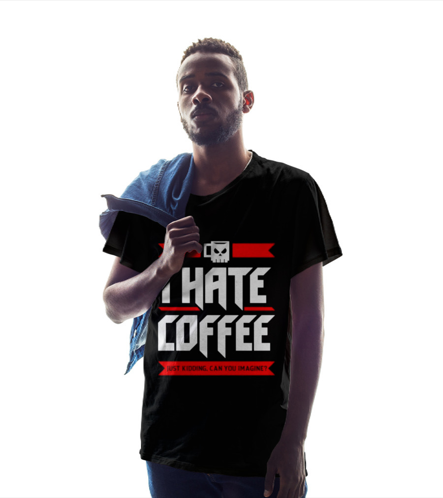 I Hate Coffee Just Kidding Can You Imagine With A Coffee T-Shirt