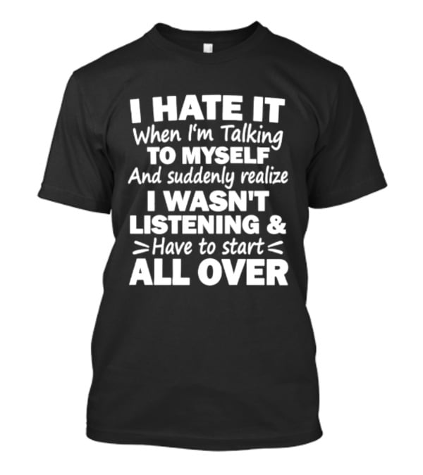 I Hate It When I'm Talking To Myself And Suddenly Realize I Wasn't Listening Have To Start All Over T-Shirt
