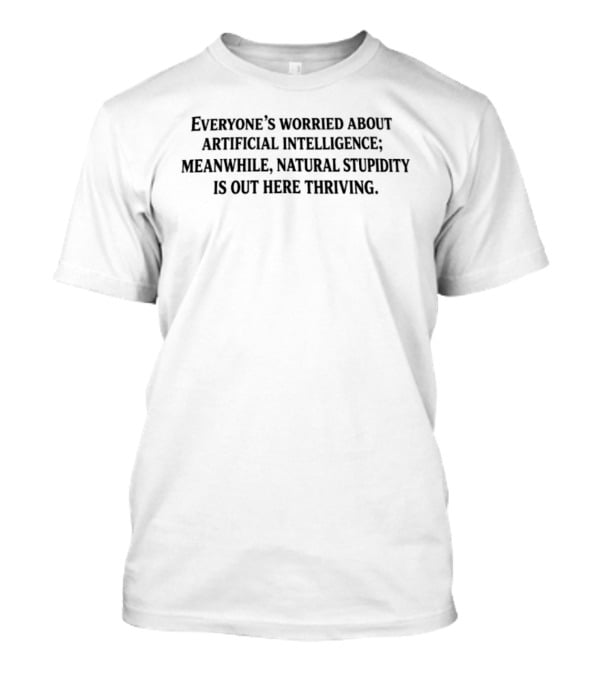 Everyone Worried About Artificial Intelligence Meanwhile Natural Stupidity Out Here Thriving T-Shirt