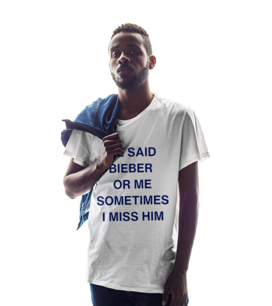 He Said Bieber Or Me Sometimes I Miss Him T-Shirt