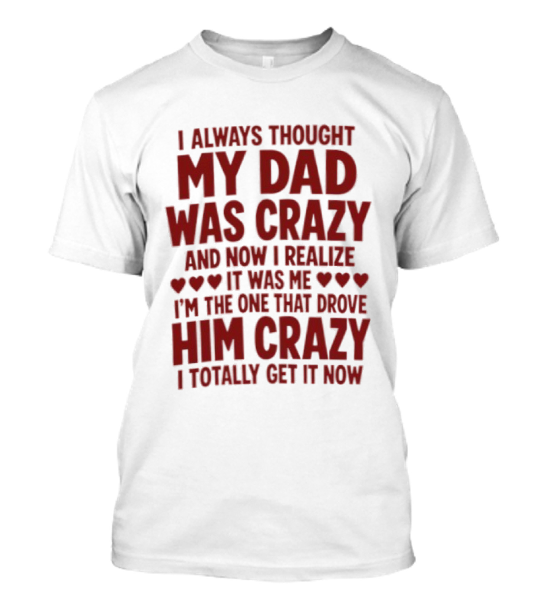 I Always Thought My Dad Was Crazy And Now I Realize It Was Me I'm The One That Drove Him Crazy I Totally Get It Now T-Shirt
