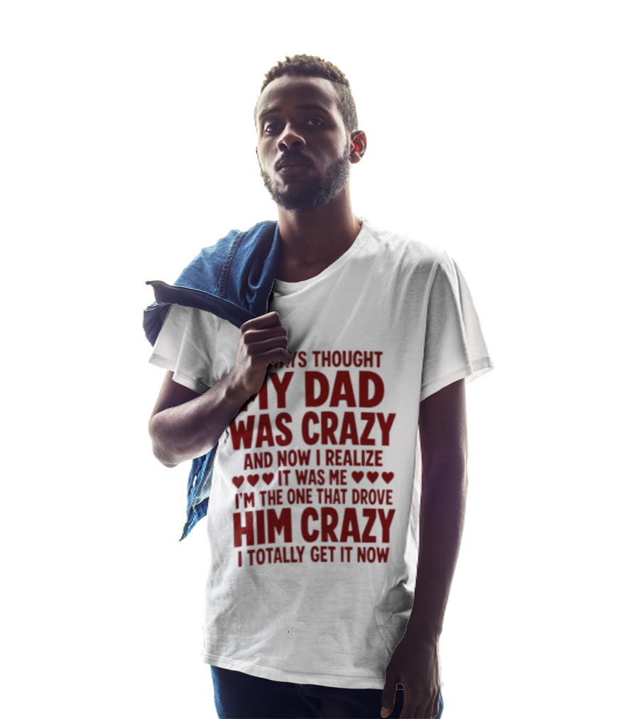 I Always Thought My Dad Was Crazy And Now I Realize It Was Me I'm The One That Drove Him Crazy I Totally Get It Now T-Shirt