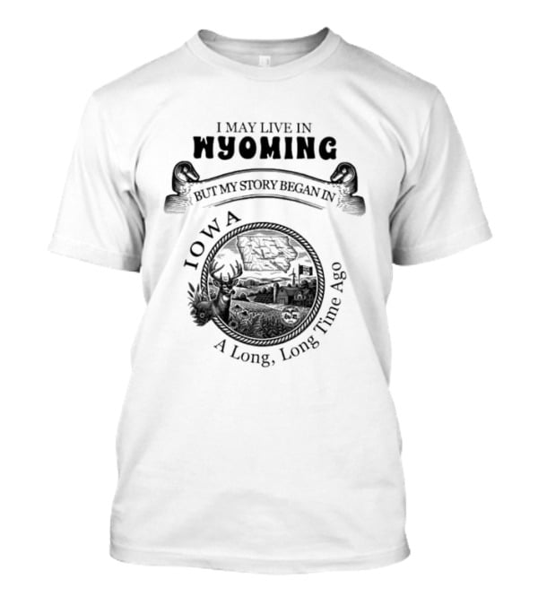 I May Live In Wyoming My Story Began In Iowa A Long Long Time Ago T-Shirt