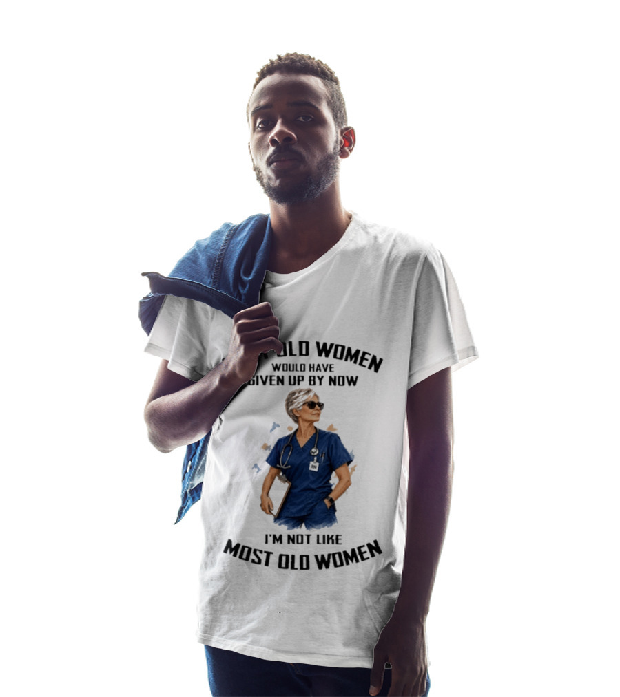 Nurses Most Old Women Would Have Given Up By Now I'm Not Like Most Old Women T-Shirt