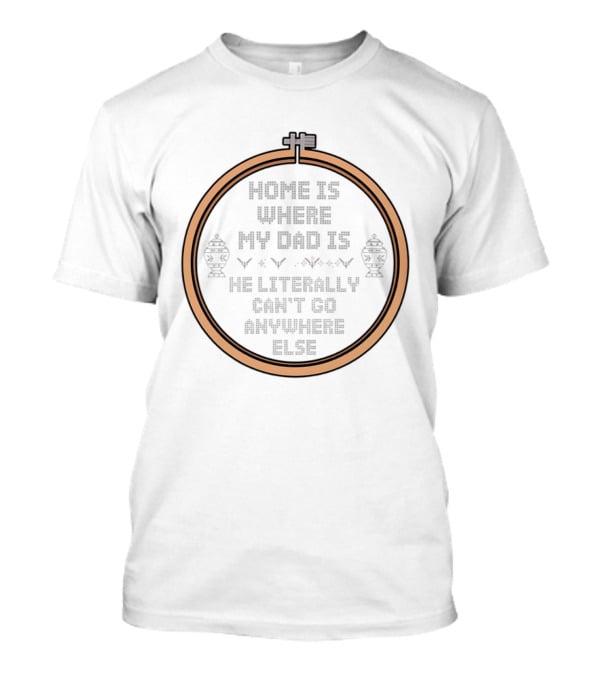 Home Is Where My Dad Is He Literally Can't Go Anywhere Else T-Shirt