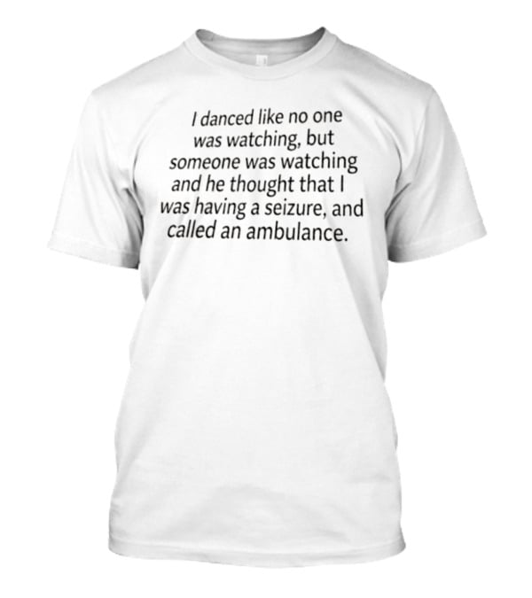 I Danced Like No One Was Watching But Someone Was Ing And He Thought That I Was Having A Seizure And Called An Ambulance T-Shirt