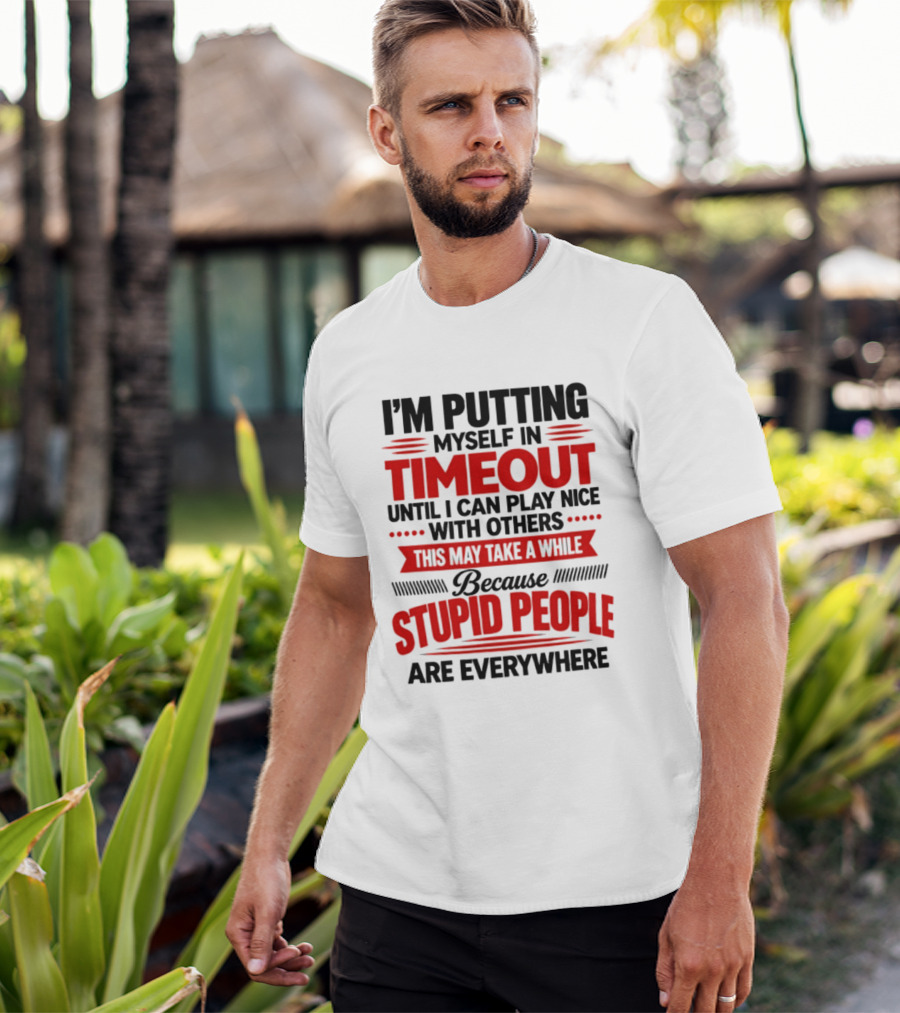 I'm Putting Myself In Timeout Until I Can Play Nice With Others This May Take A While Because Stupid People Are Everywhere T-Shirt