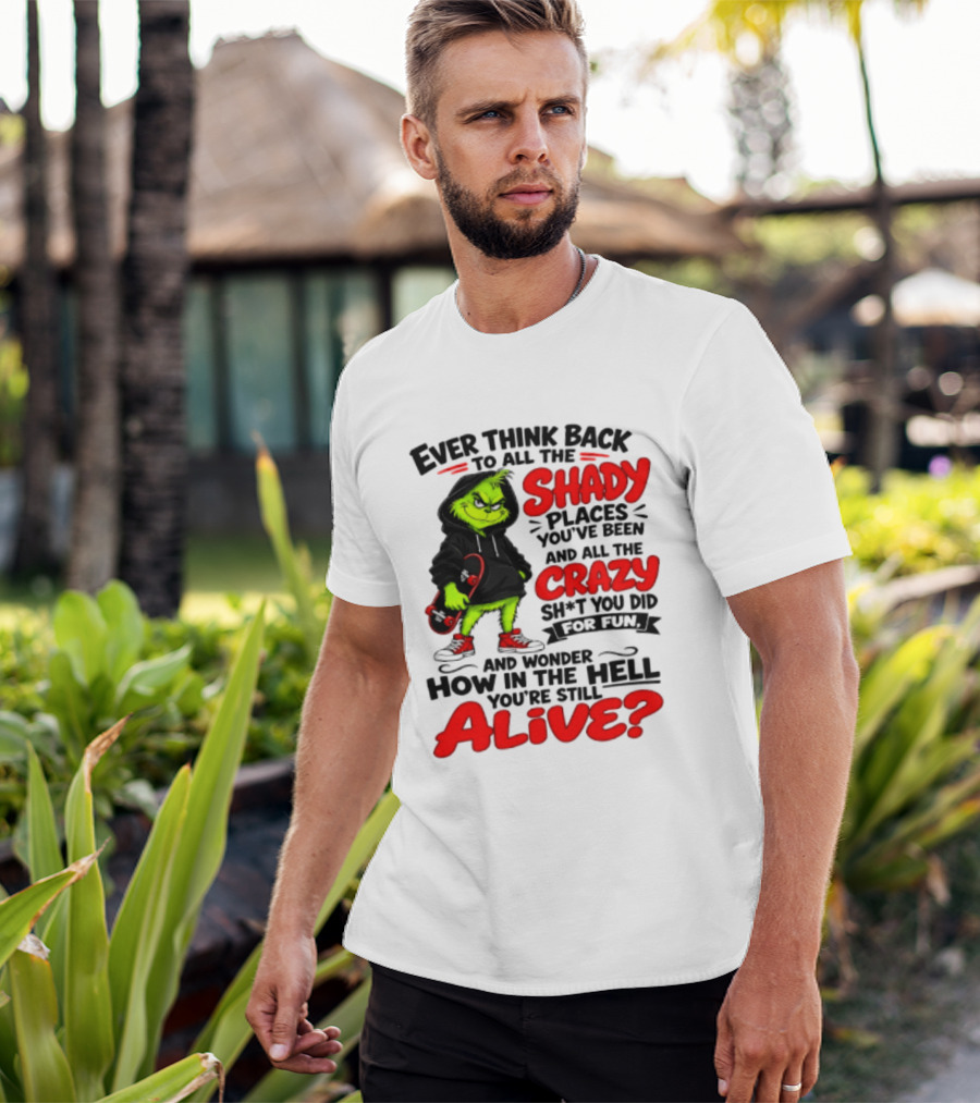 Ever Think Back To All The Shady Places You've Been And All The Crazy Shit You Did For Fun And Wonder How In The Hell You're Still Alive Grinch T-Shirt