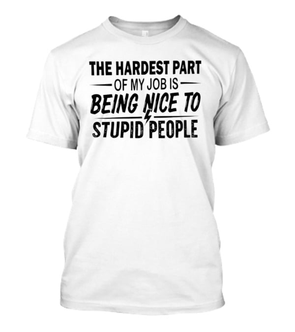 The Hardest Part Of My Job Is Being Nice To Stupid People T-Shirt