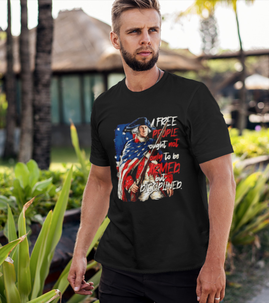 George Washington A Free People Ought Not Only To Be Armed But Disciplined American Flag Soldier T-Shirt