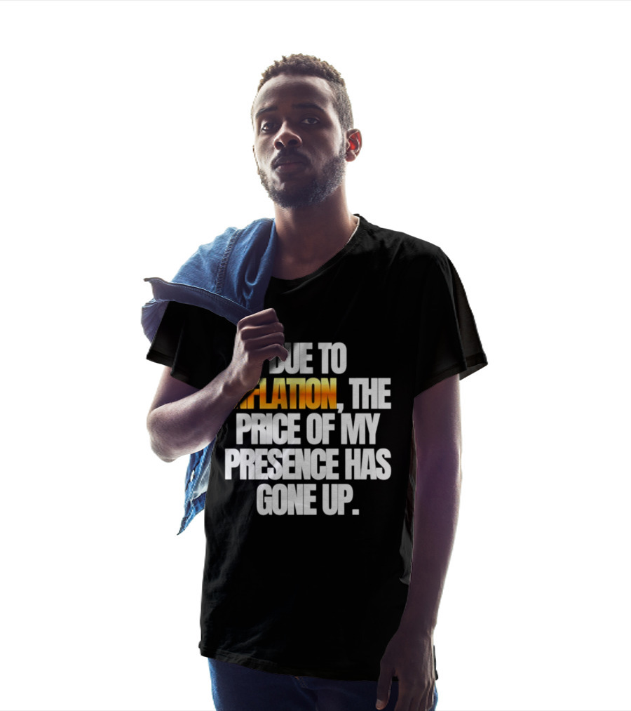 Due To Inflation The Price Of My Presence Has Gone Up T-Shirt
