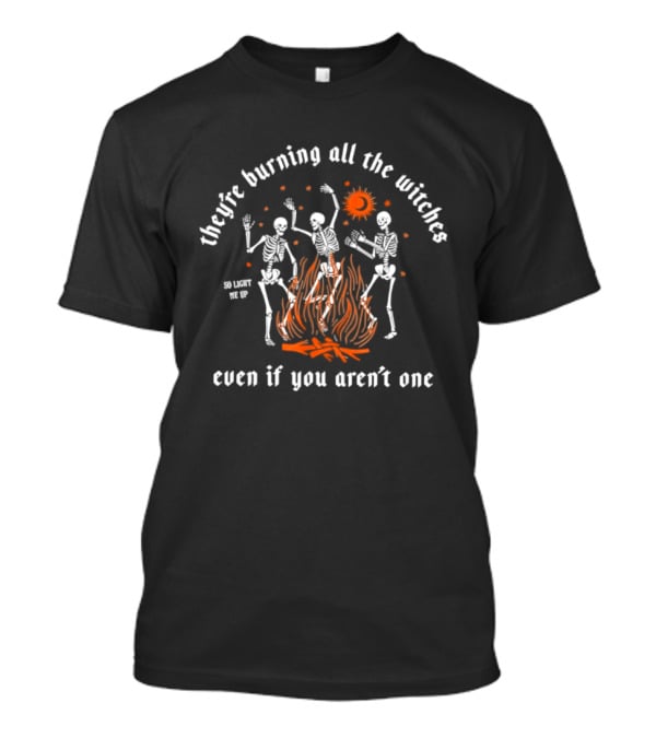 They're Burning All The Witches Skeletons Fire Even If You Aren't One T-Shirt