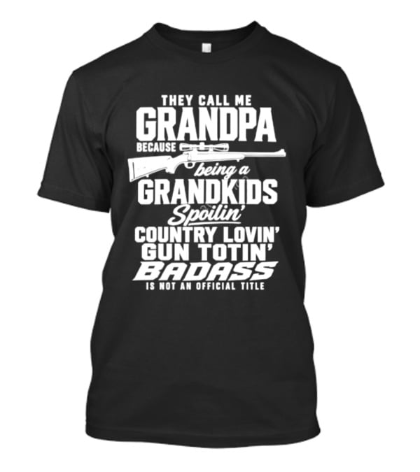 They Call Me Grandpa Grandkids Spoilin' Country Lovin' Gun Totin' Badass T-Shirt