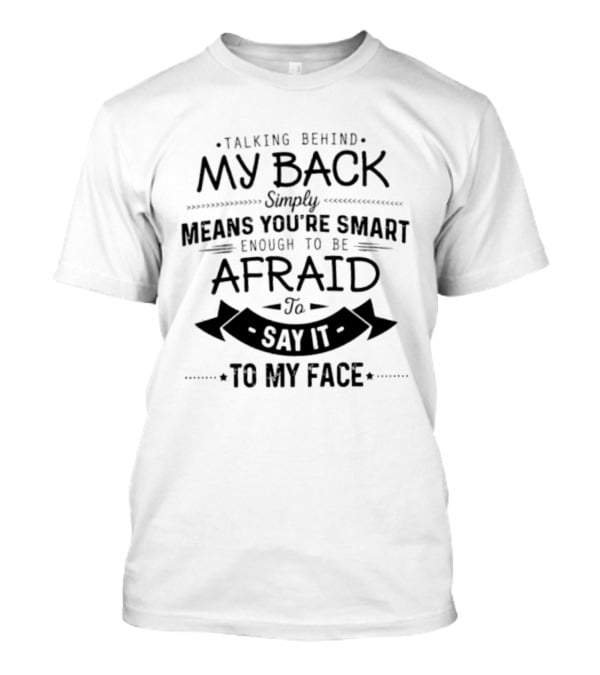 Talking Behind My Back Means You're Smart Enough To Be Afraid To Say It To My Face T-Shirt