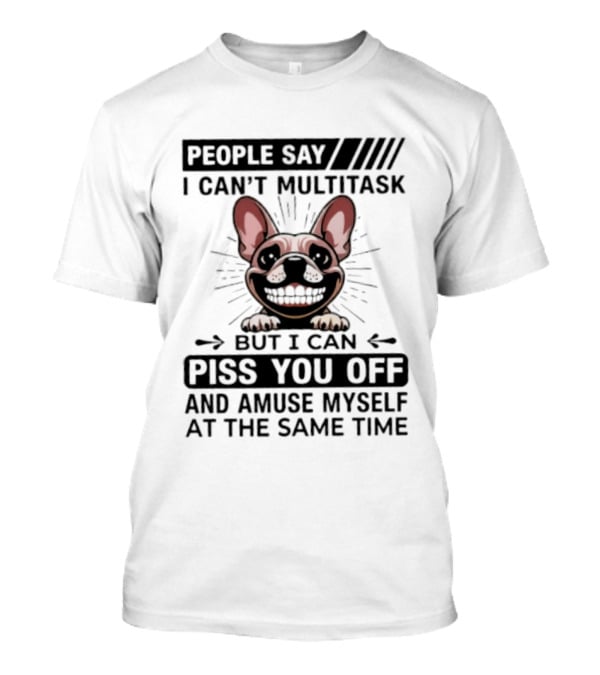 People Say I Can't Multitask But I Can Piss You Off And Amuse Myself At The Same Time Bulldog T-Shirt