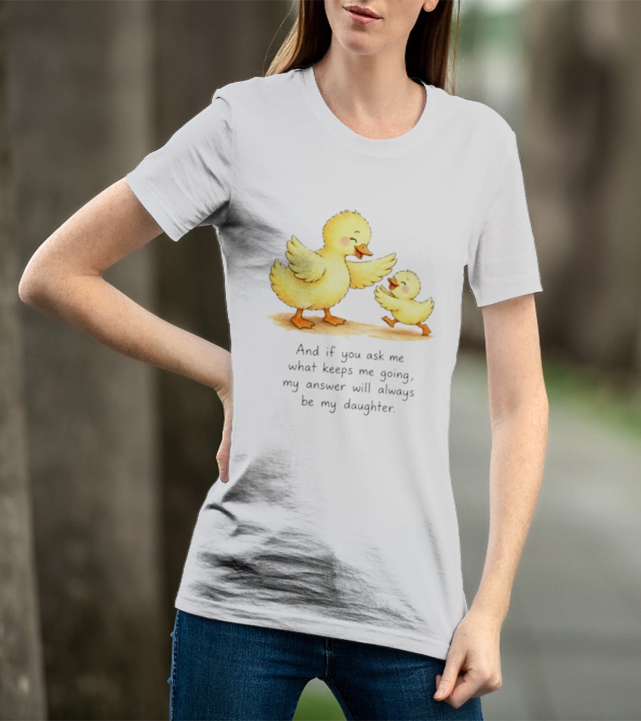 And If You Ask Me What Keeps Me Going My Answer Will Always Be My Daughter Ducks T-Shirt