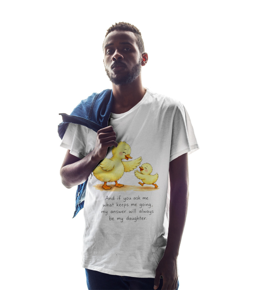 And If You Ask Me What Keeps Me Going My Answer Will Always Be My Daughter Ducks T-Shirt