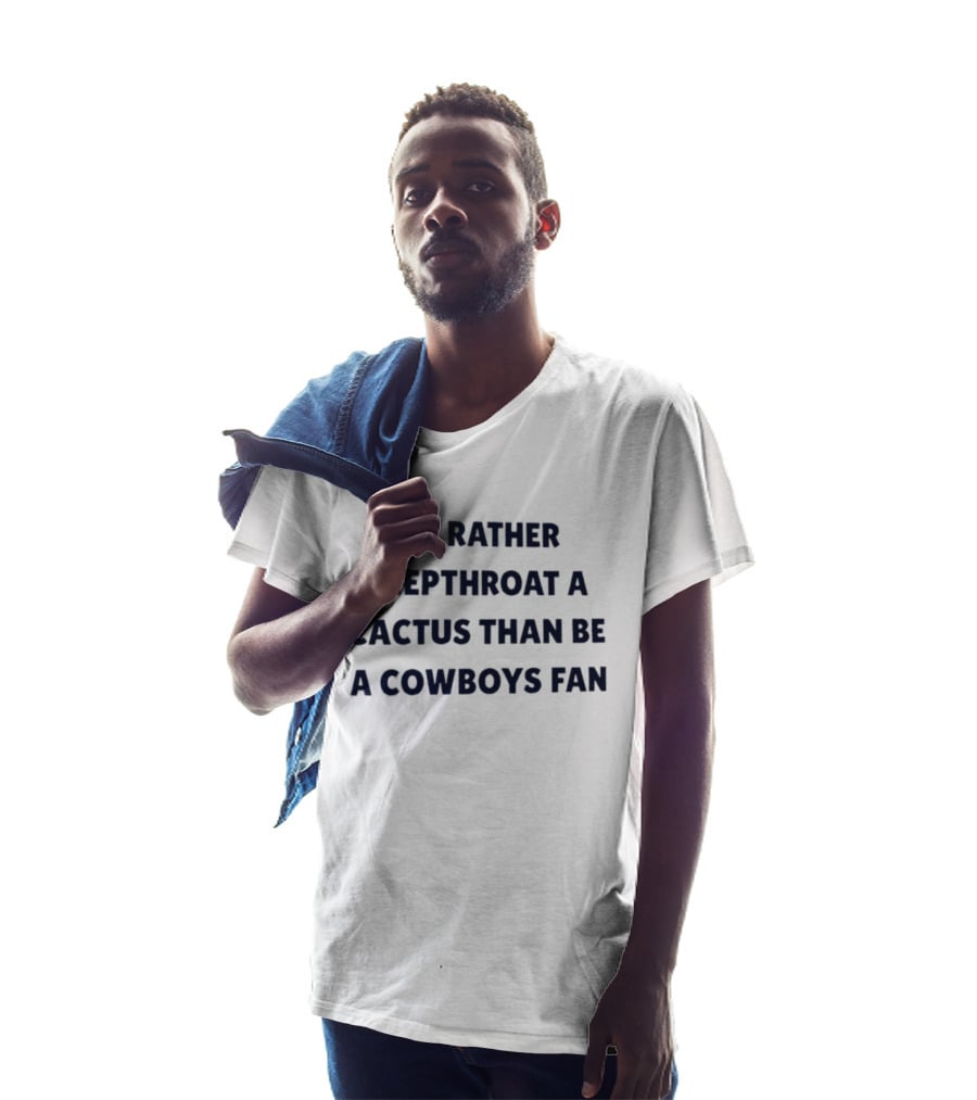 I'd Rather Deepthroat A Cactus Than Be A Cowboys Fan T-Shirt