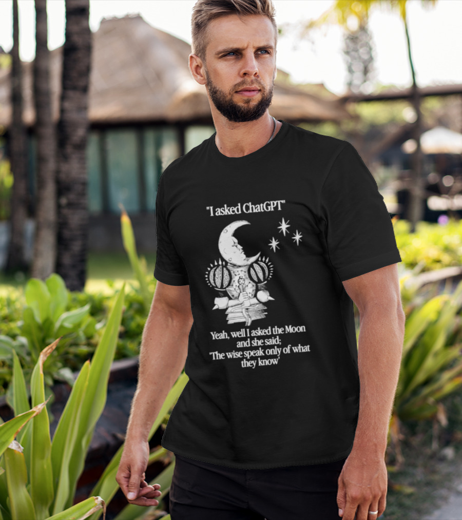 I Asked ChatGPT The Moon Said The Wise Speak Only Of What They Know T-Shirt