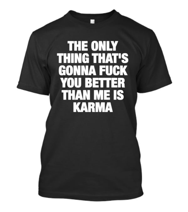 The Only Thing That's Gonna Fuck You Better Than Me Is Karma T-Shirt