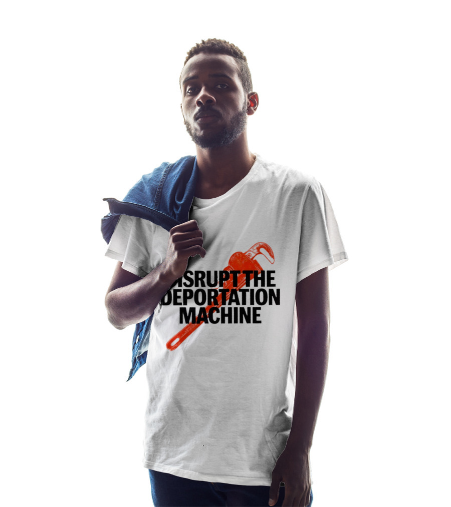 Disrupt The Deportation Machine Wrench Activism Message T-Shirt