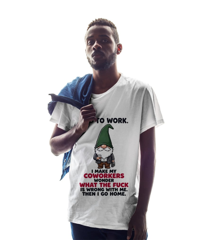 Gnome I Go To Work Make My Coworkers Wonder What The Fuck Is Wrong Then I Go Home T-Shirt