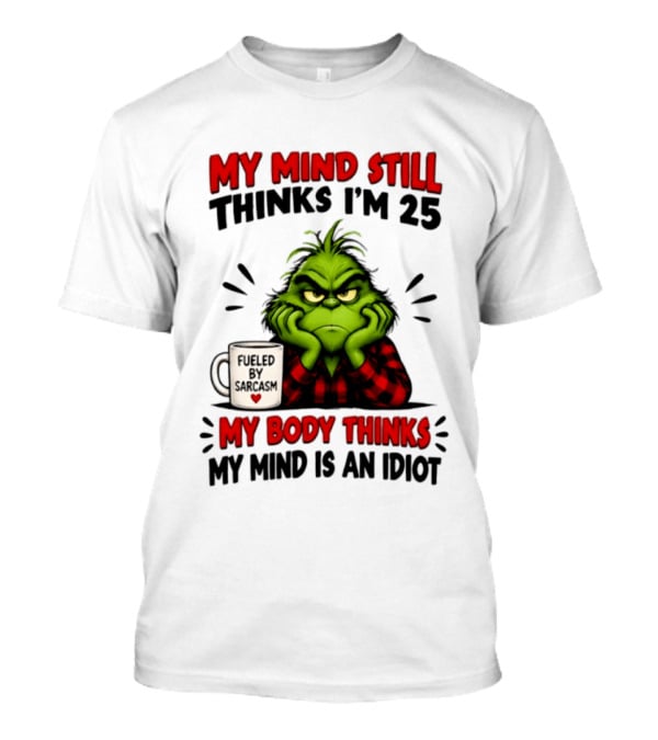 The Grinch My Mind Still Thinks I'm 25 Fueled By Sarcasm My Body Thinks My Mind Is An Idiot T-Shirt