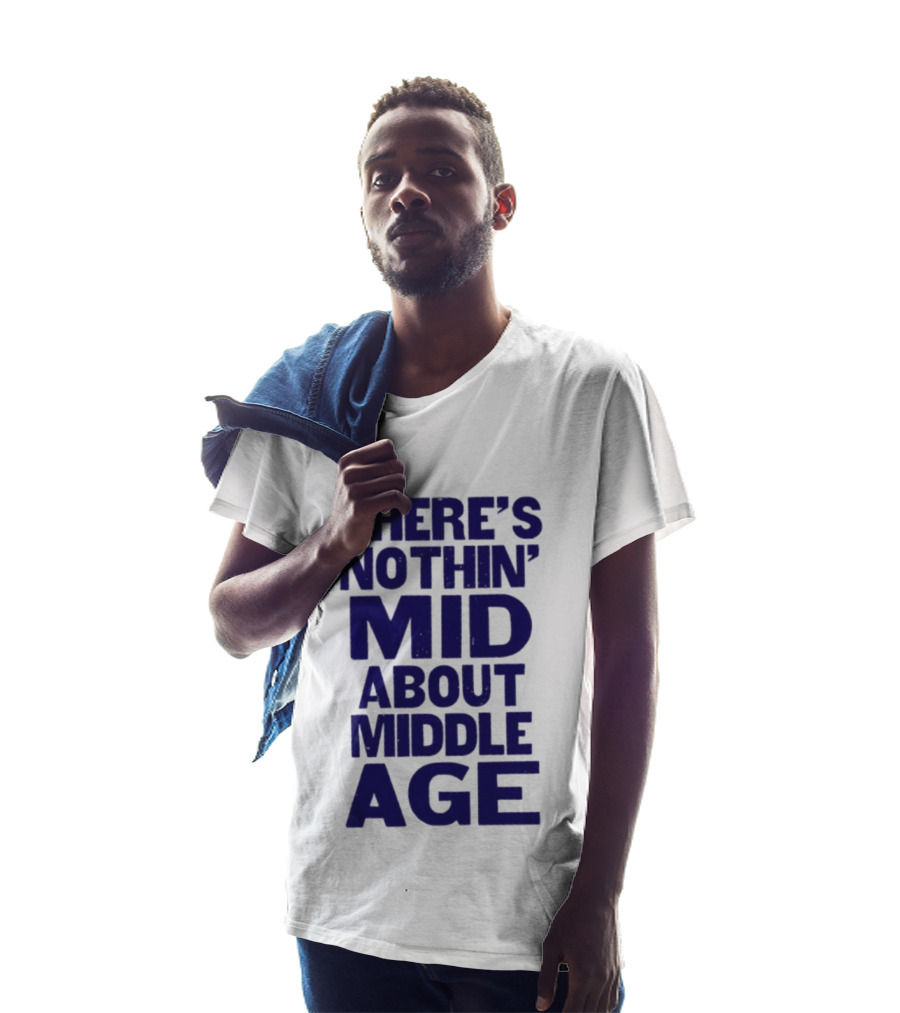 There Is Nothin' Mid About Middle Age T-Shirt