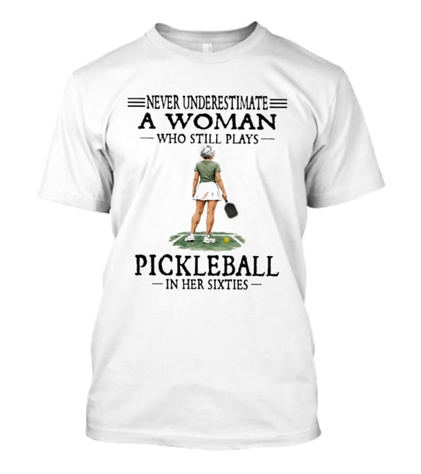 Never Underestimate A Woman Who Still Plays Pickleball In Her Sixties T-Shirt