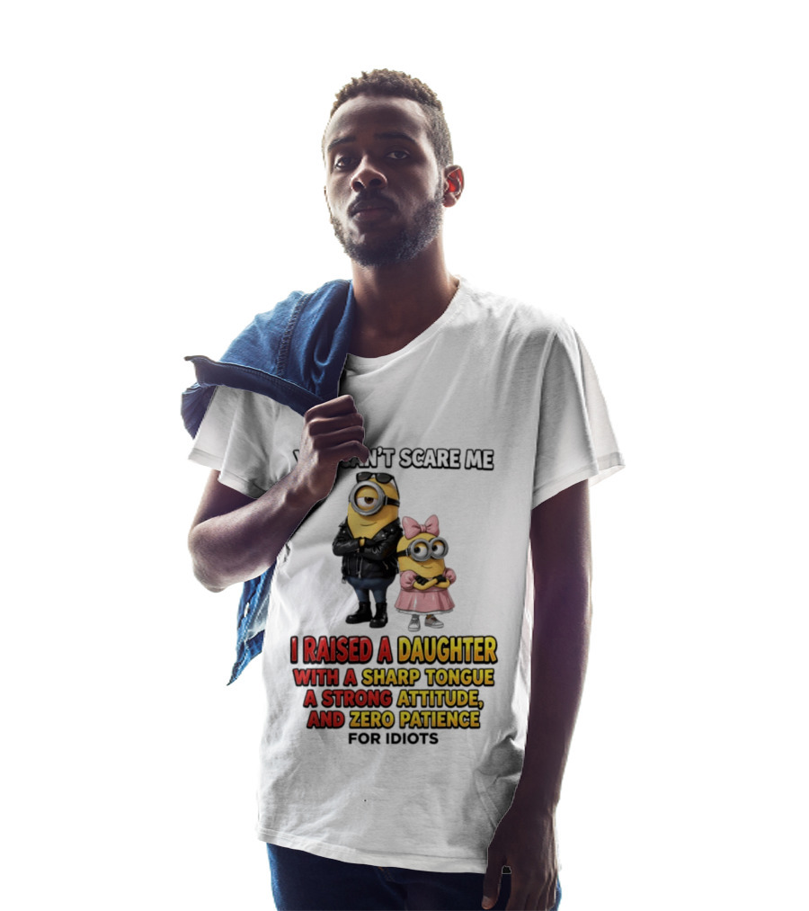 You Can't Scare Me I Raised A Daughter With A Sharp Tongue A Strong Attitude And Zero Patience For Idiots Minions T-Shirt