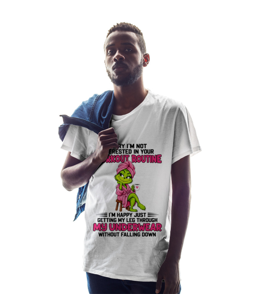Sorry I'm Not Interested In Your Workout Routine Grinch My Underwear Without Falling Down T-Shirt